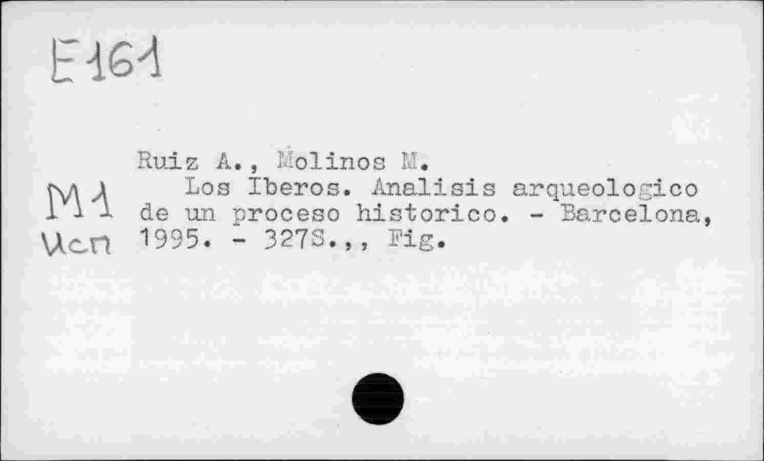 ﻿Е1б4
MA \ÀcH
Ruiz A., Molinos M.
Los Iberos. Analisis arqueologico de un proceso historico. - Barcelona 1995. - 3273.,, Big.